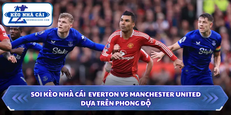 Soi Kèo Nhà Cái Everton vs Manchester United 20h00 Ngày 06/09/2026 - NHA 1 Đánh giá phong độ 2 đội gần đây